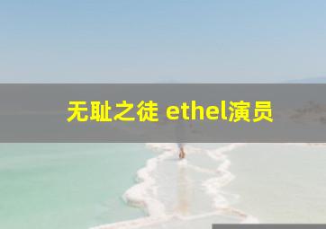 无耻之徒 ethel演员